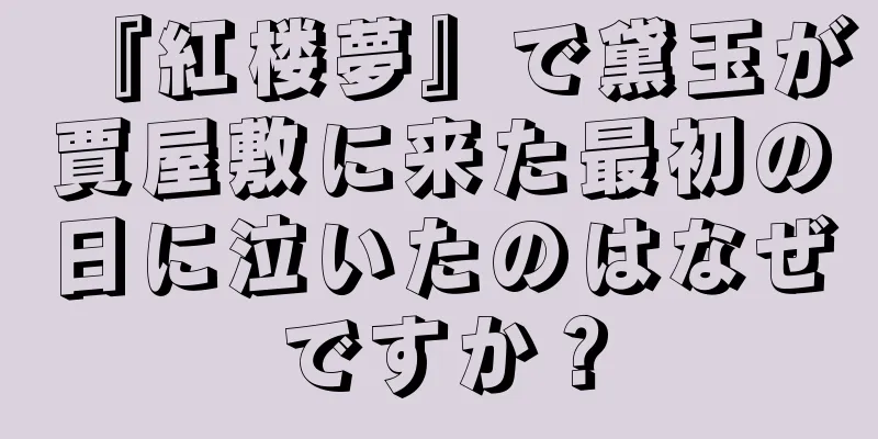 『紅楼夢』で黛玉が賈屋敷に来た最初の日に泣いたのはなぜですか？