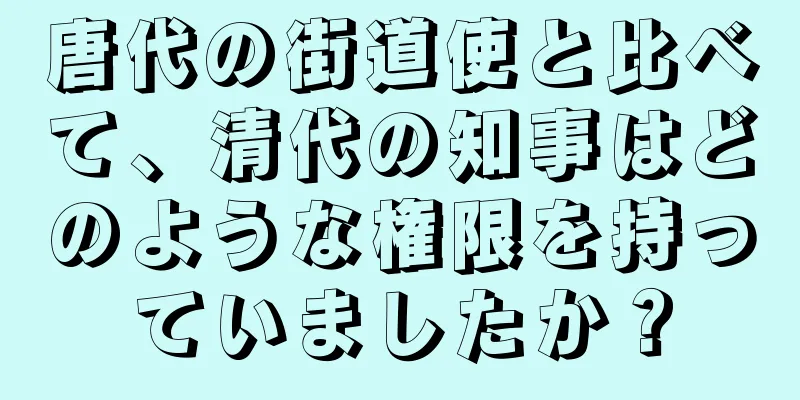 唐代の街道使と比べて、清代の知事はどのような権限を持っていましたか？