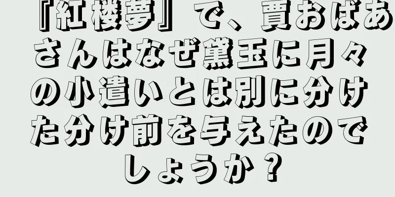 『紅楼夢』で、賈おばあさんはなぜ黛玉に月々の小遣いとは別に分けた分け前を与えたのでしょうか？