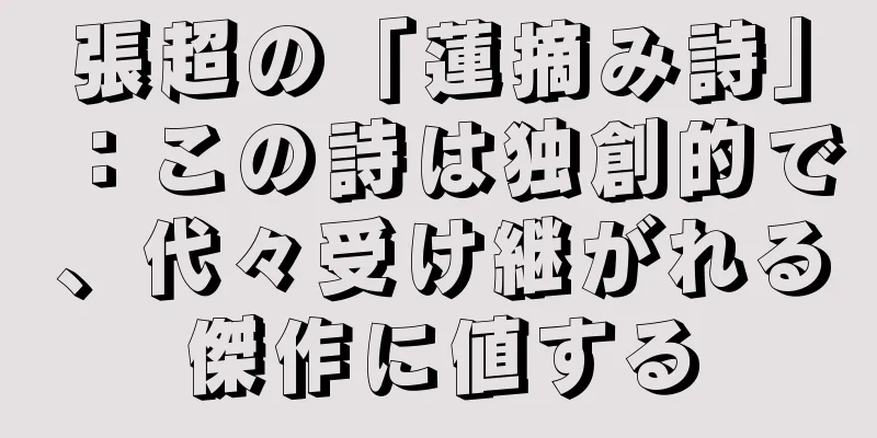 張超の「蓮摘み詩」：この詩は独創的で、代々受け継がれる傑作に値する