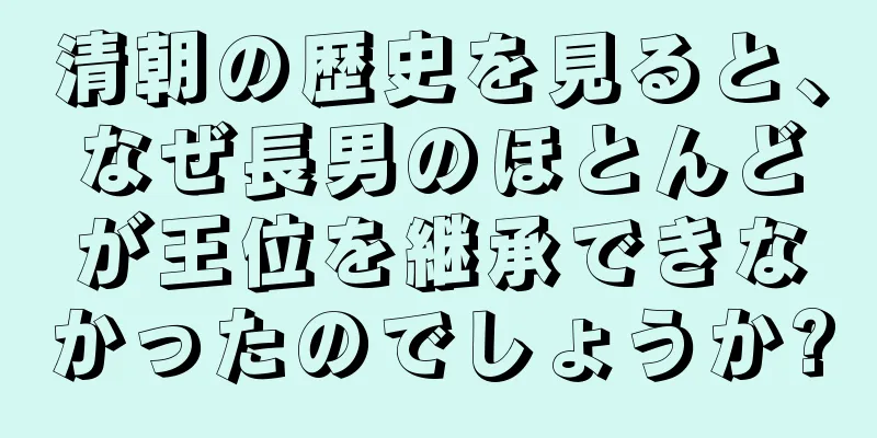 清朝の歴史を見ると、なぜ長男のほとんどが王位を継承できなかったのでしょうか?