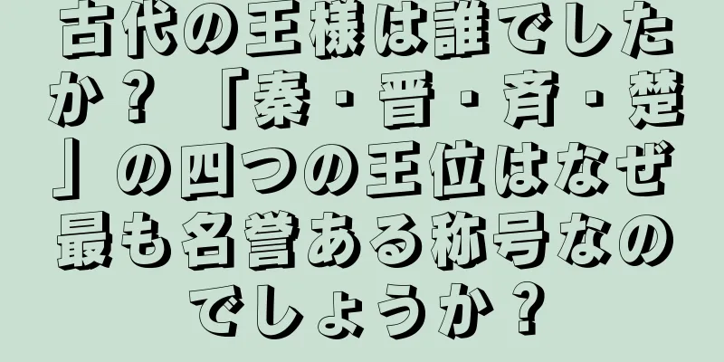 古代の王様は誰でしたか？ 「秦・晋・斉・楚」の四つの王位はなぜ最も名誉ある称号なのでしょうか？