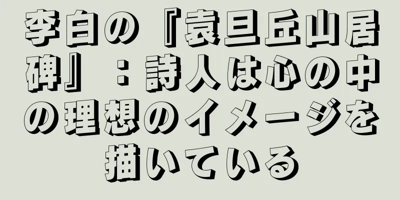 李白の『袁旦丘山居碑』：詩人は心の中の理想のイメージを描いている