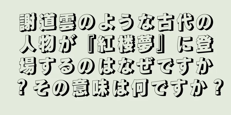 謝道雲のような古代の人物が『紅楼夢』に登場するのはなぜですか？その意味は何ですか？