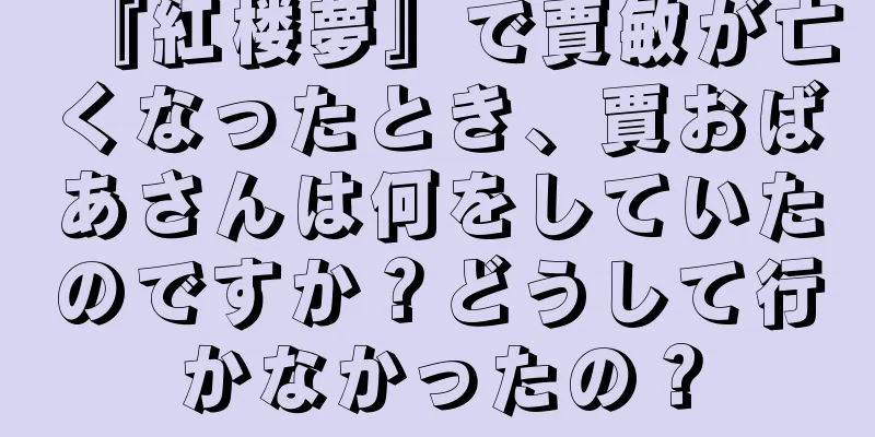 『紅楼夢』で賈敏が亡くなったとき、賈おばあさんは何をしていたのですか？どうして行かなかったの？