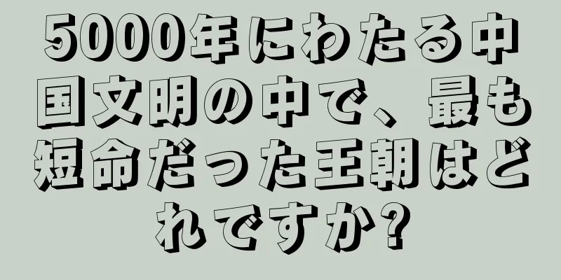 5000年にわたる中国文明の中で、最も短命だった王朝はどれですか?