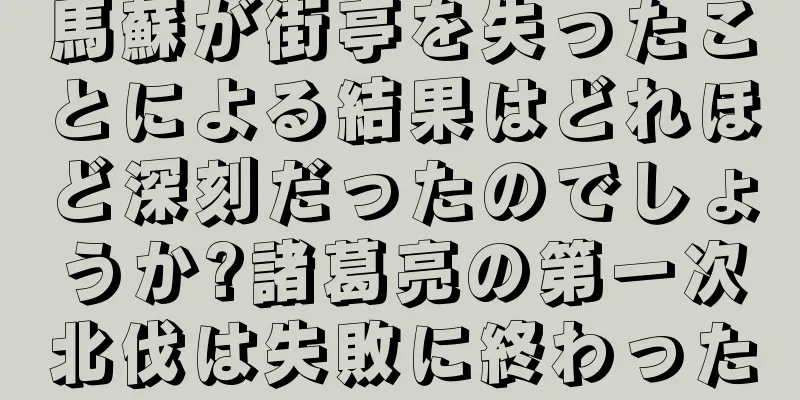 馬蘇が街亭を失ったことによる結果はどれほど深刻だったのでしょうか?諸葛亮の第一次北伐は失敗に終わった