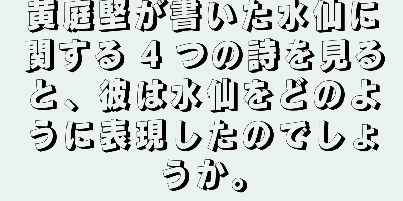 黄庭堅が書いた水仙に関する 4 つの詩を見ると、彼は水仙をどのように表現したのでしょうか。