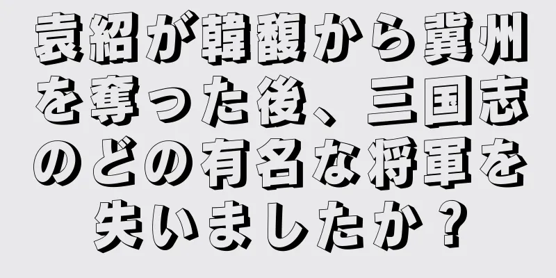 袁紹が韓馥から冀州を奪った後、三国志のどの有名な将軍を失いましたか？