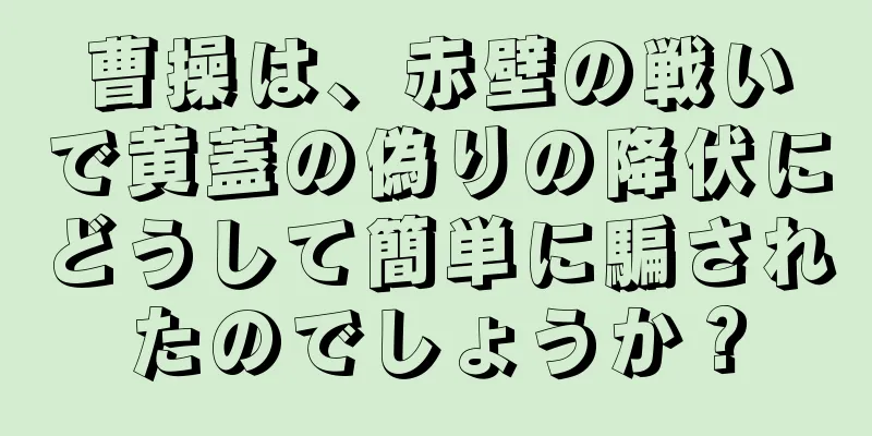 曹操は、赤壁の戦いで黄蓋の偽りの降伏にどうして簡単に騙されたのでしょうか？