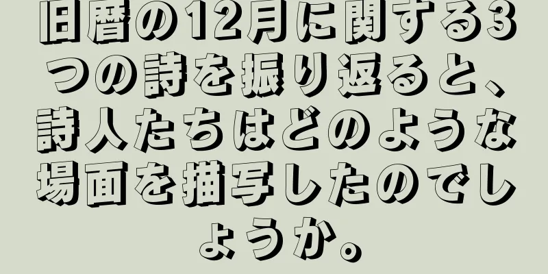 旧暦の12月に関する3つの詩を振り返ると、詩人たちはどのような場面を描写したのでしょうか。