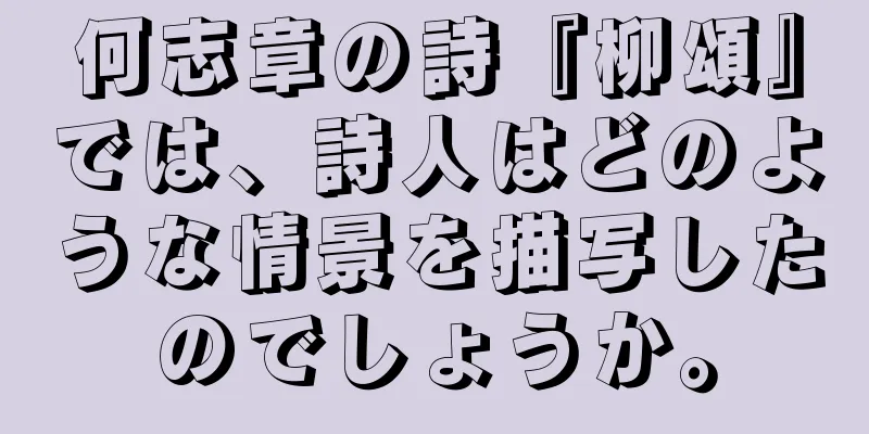 何志章の詩『柳頌』では、詩人はどのような情景を描写したのでしょうか。