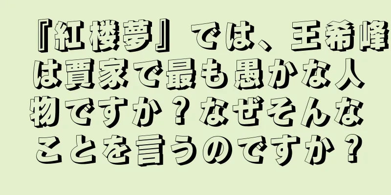 『紅楼夢』では、王希峰は賈家で最も愚かな人物ですか？なぜそんなことを言うのですか？
