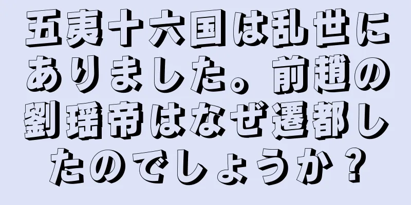 五夷十六国は乱世にありました。前趙の劉瑶帝はなぜ遷都したのでしょうか？