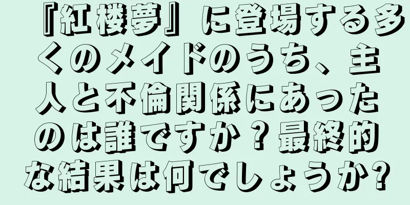 『紅楼夢』に登場する多くのメイドのうち、主人と不倫関係にあったのは誰ですか？最終的な結果は何でしょうか?