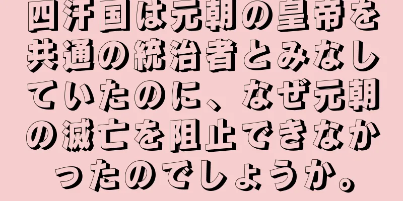 四汗国は元朝の皇帝を共通の統治者とみなしていたのに、なぜ元朝の滅亡を阻止できなかったのでしょうか。
