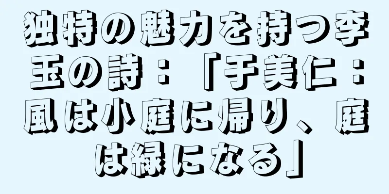 独特の魅力を持つ李玉の詩：「于美仁：風は小庭に帰り、庭は緑になる」