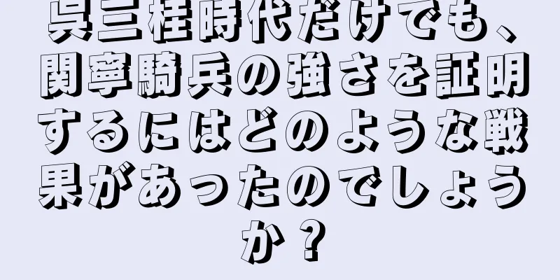 呉三桂時代だけでも、関寧騎兵の強さを証明するにはどのような戦果があったのでしょうか？