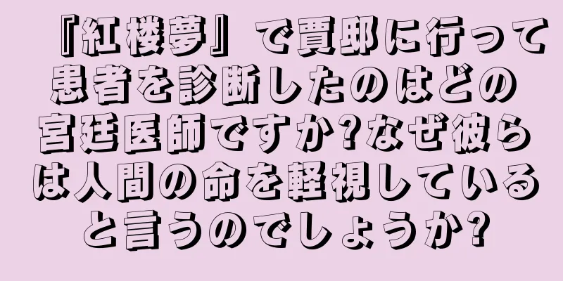 『紅楼夢』で賈邸に行って患者を診断したのはどの宮廷医師ですか?なぜ彼らは人間の命を軽視していると言うのでしょうか?