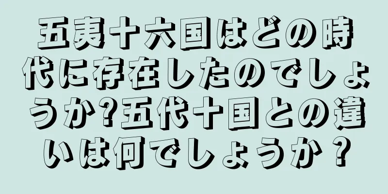 五夷十六国はどの時代に存在したのでしょうか?五代十国との違いは何でしょうか？