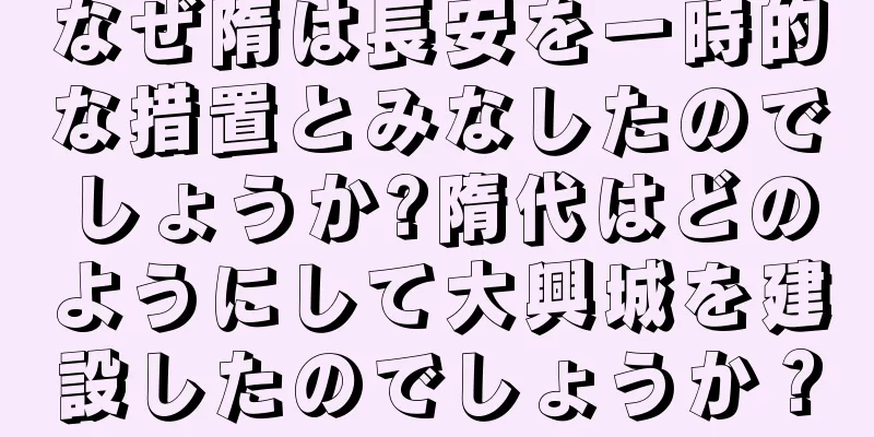 なぜ隋は長安を一時的な措置とみなしたのでしょうか?隋代はどのようにして大興城を建設したのでしょうか？