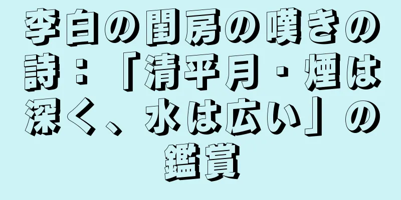 李白の閨房の嘆きの詩：「清平月・煙は深く、水は広い」の鑑賞