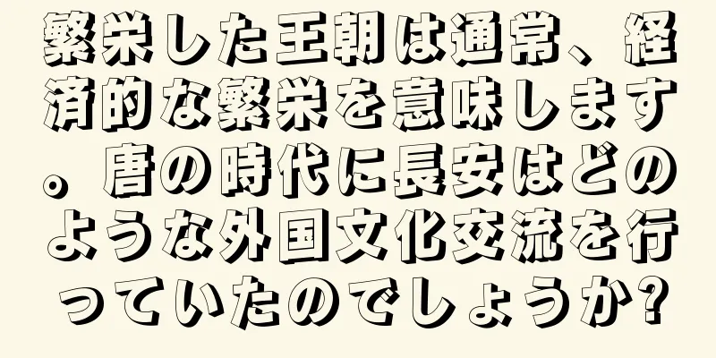 繁栄した王朝は通常、経済的な繁栄を意味します。唐の時代に長安はどのような外国文化交流を行っていたのでしょうか?