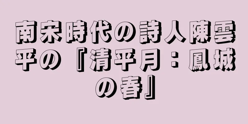 南宋時代の詩人陳雲平の『清平月：鳳城の春』