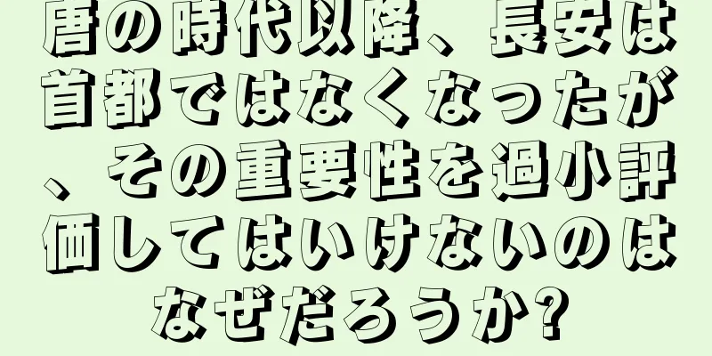 唐の時代以降、長安は首都ではなくなったが、その重要性を過小評価してはいけないのはなぜだろうか?