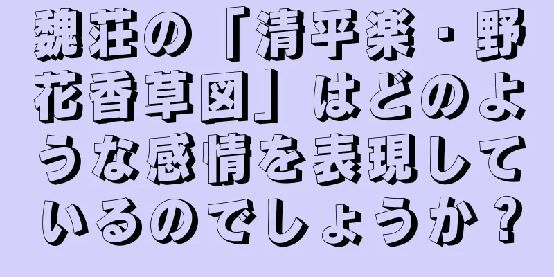 魏荘の「清平楽・野花香草図」はどのような感情を表現しているのでしょうか？