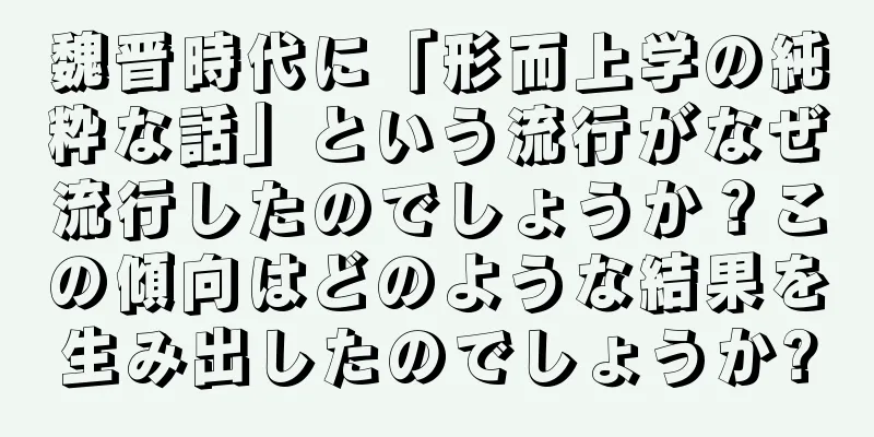 魏晋時代に「形而上学の純粋な話」という流行がなぜ流行したのでしょうか？この傾向はどのような結果を生み出したのでしょうか?