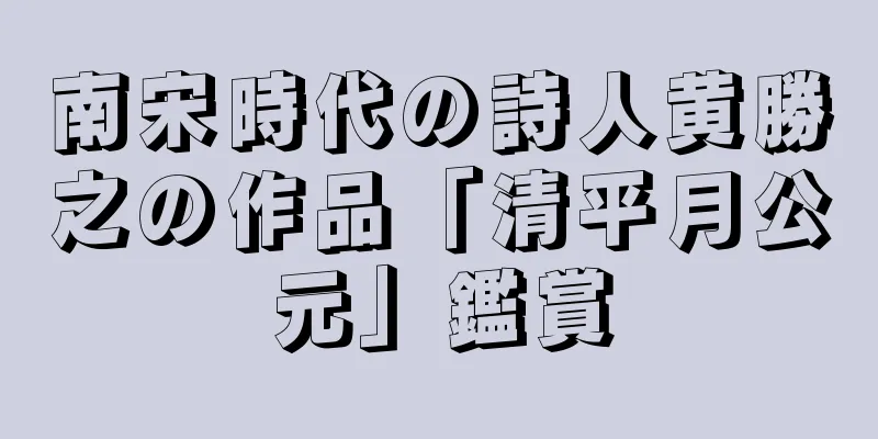 南宋時代の詩人黄勝之の作品「清平月公元」鑑賞