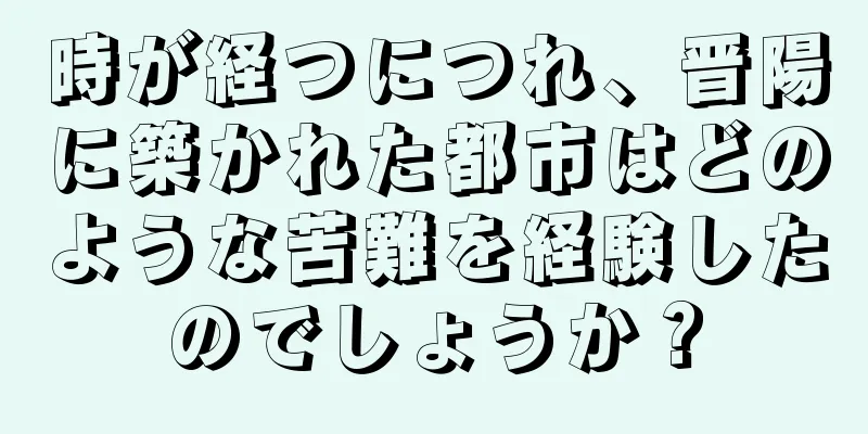 時が経つにつれ、晋陽に築かれた都市はどのような苦難を経験したのでしょうか？