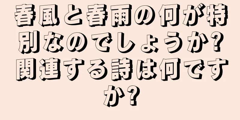 春風と春雨の何が特別なのでしょうか?関連する詩は何ですか?