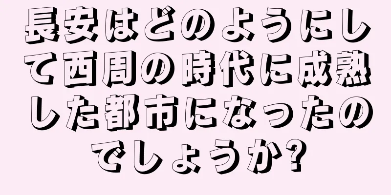 長安はどのようにして西周の時代に成熟した都市になったのでしょうか?
