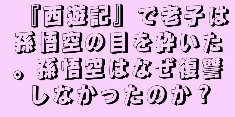 『西遊記』で老子は孫悟空の目を砕いた。孫悟空はなぜ復讐しなかったのか？