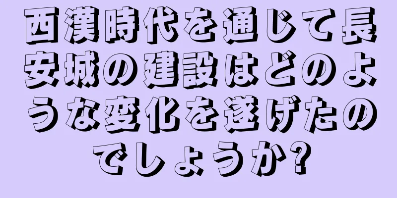 西漢時代を通じて長安城の建設はどのような変化を遂げたのでしょうか?