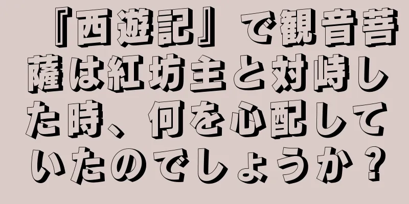 『西遊記』で観音菩薩は紅坊主と対峙した時、何を心配していたのでしょうか？