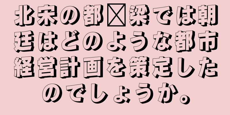 北宋の都汴梁では朝廷はどのような都市経営計画を策定したのでしょうか。