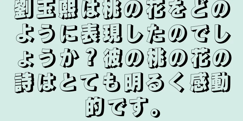 劉玉熙は桃の花をどのように表現したのでしょうか？彼の桃の花の詩はとても明るく感動的です。