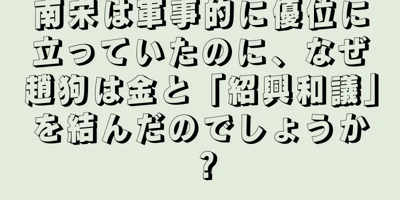 南宋は軍事的に優位に立っていたのに、なぜ趙狗は金と「紹興和議」を結んだのでしょうか？