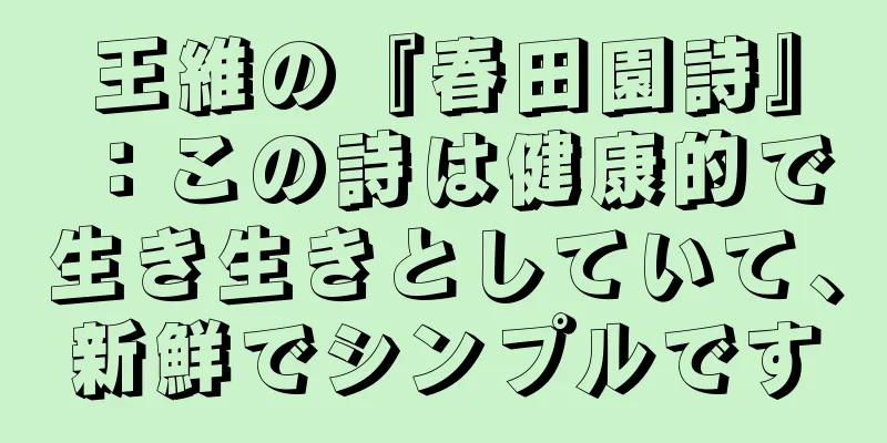 王維の『春田園詩』：この詩は健康的で生き生きとしていて、新鮮でシンプルです