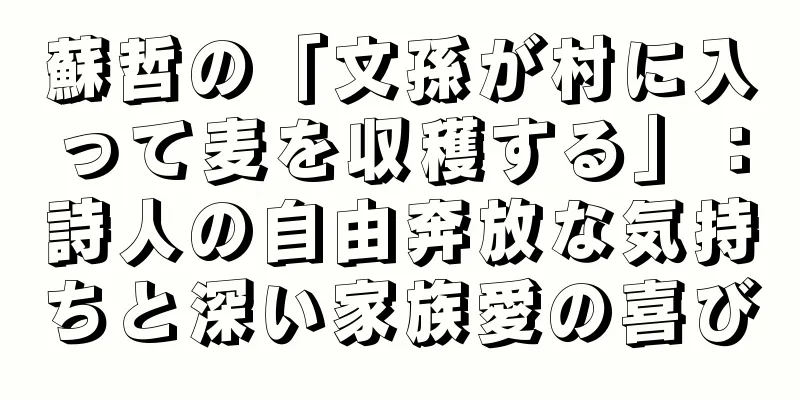 蘇哲の「文孫が村に入って麦を収穫する」：詩人の自由奔放な気持ちと深い家族愛の喜び
