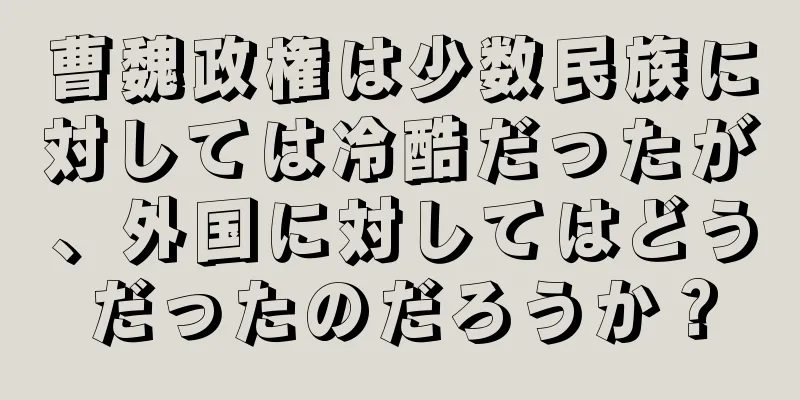 曹魏政権は少数民族に対しては冷酷だったが、外国に対してはどうだったのだろうか？