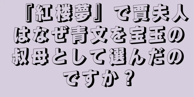 『紅楼夢』で賈夫人はなぜ青文を宝玉の叔母として選んだのですか？