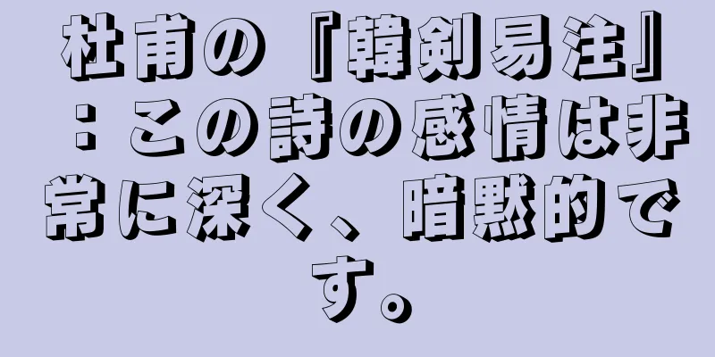 杜甫の『韓剣易注』：この詩の感情は非常に深く、暗黙的です。