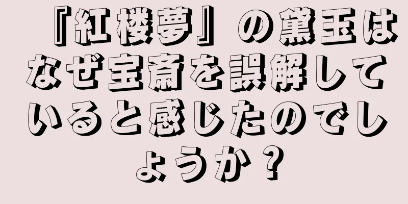 『紅楼夢』の黛玉はなぜ宝斎を誤解していると感じたのでしょうか？