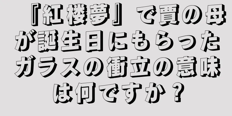 『紅楼夢』で賈の母が誕生日にもらったガラスの衝立の意味は何ですか？
