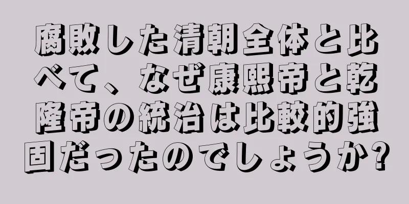 腐敗した清朝全体と比べて、なぜ康熙帝と乾隆帝の統治は比較的強固だったのでしょうか?