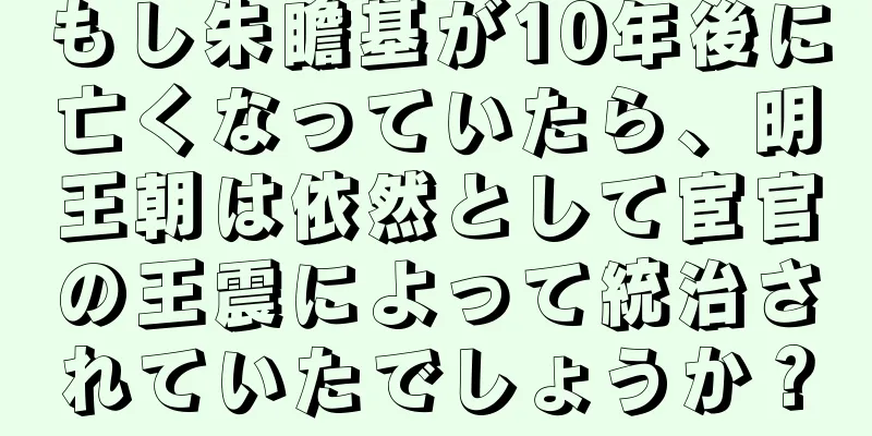 もし朱瞻基が10年後に亡くなっていたら、明王朝は依然として宦官の王震によって統治されていたでしょうか？